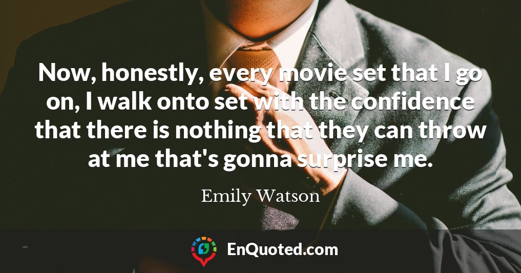 Now, honestly, every movie set that I go on, I walk onto set with the confidence that there is nothing that they can throw at me that's gonna surprise me.