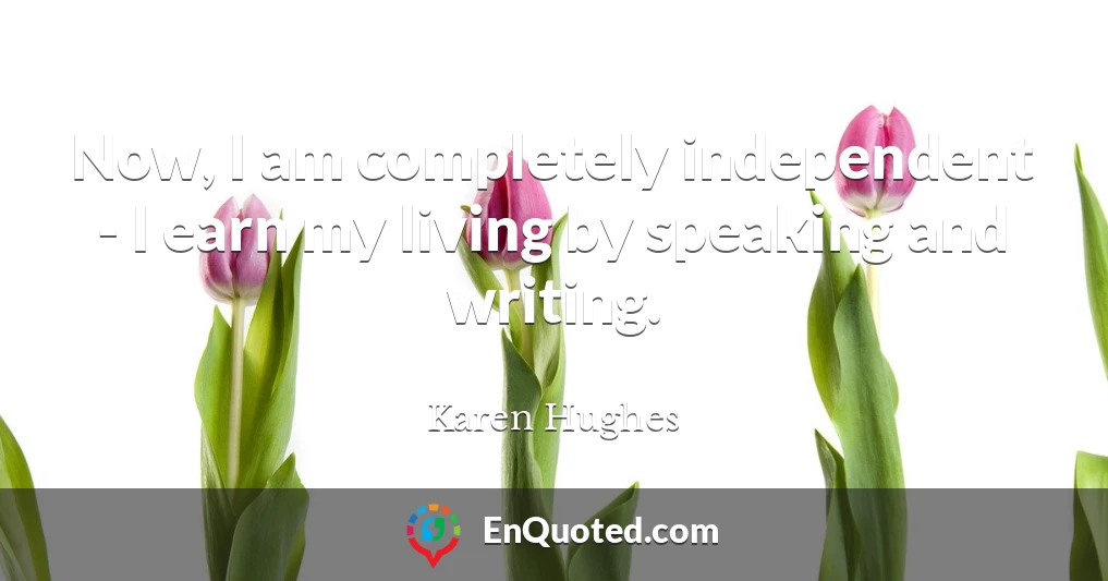 Now, I am completely independent - I earn my living by speaking and writing.
