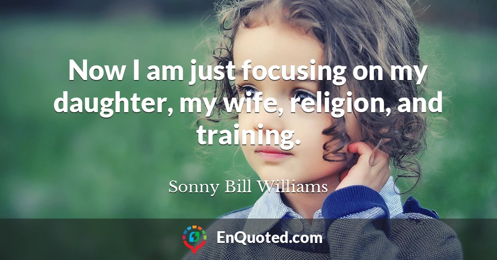 Now I am just focusing on my daughter, my wife, religion, and training.