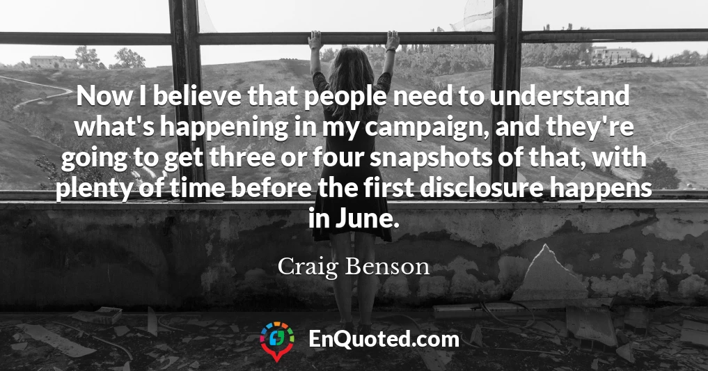 Now I believe that people need to understand what's happening in my campaign, and they're going to get three or four snapshots of that, with plenty of time before the first disclosure happens in June.