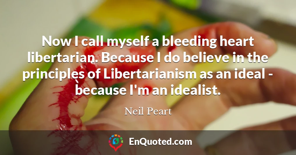 Now I call myself a bleeding heart libertarian. Because I do believe in the principles of Libertarianism as an ideal - because I'm an idealist.