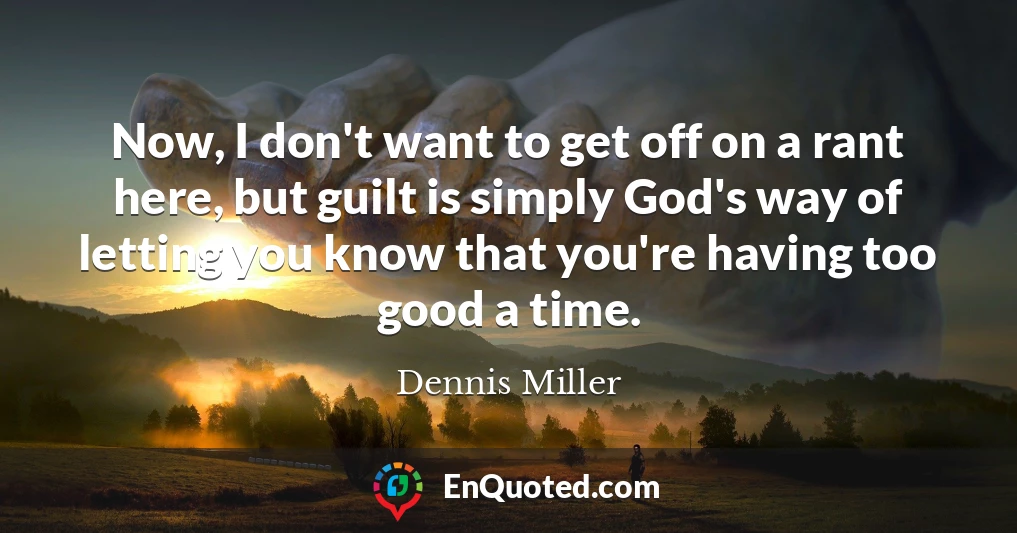Now, I don't want to get off on a rant here, but guilt is simply God's way of letting you know that you're having too good a time.