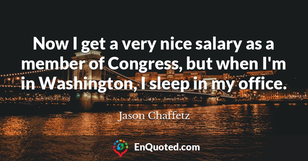 Now I get a very nice salary as a member of Congress, but when I'm in Washington, I sleep in my office.