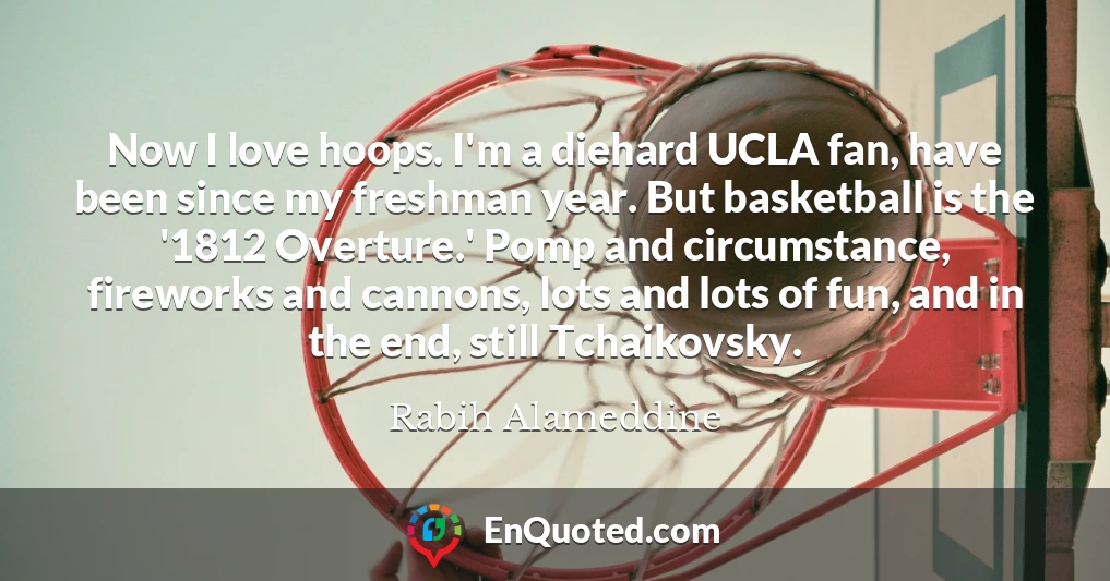 Now I love hoops. I'm a diehard UCLA fan, have been since my freshman year. But basketball is the '1812 Overture.' Pomp and circumstance, fireworks and cannons, lots and lots of fun, and in the end, still Tchaikovsky.