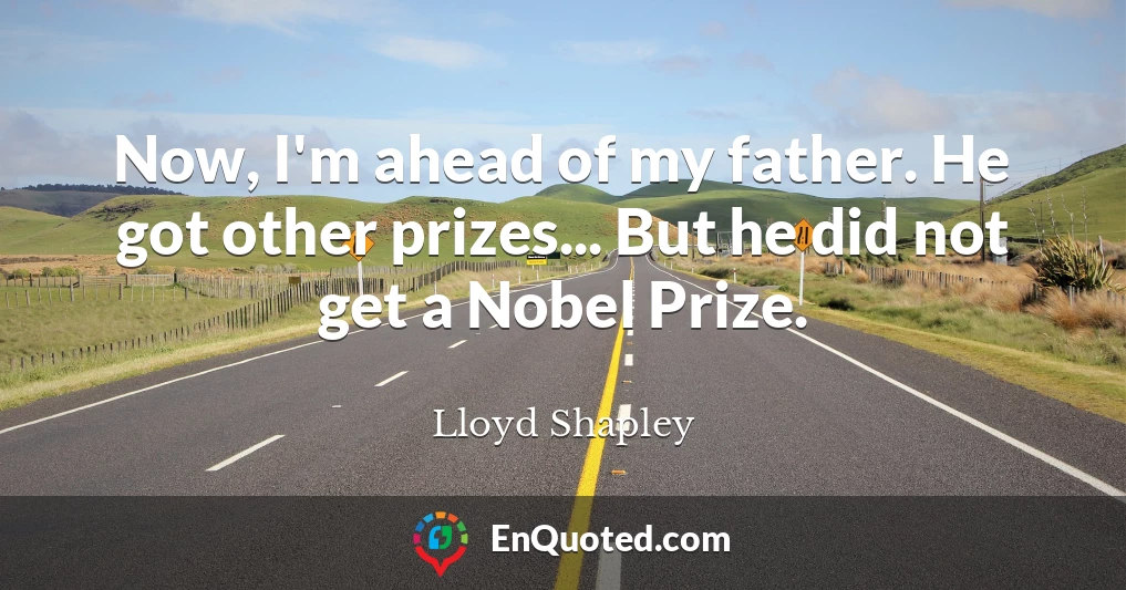 Now, I'm ahead of my father. He got other prizes... But he did not get a Nobel Prize.