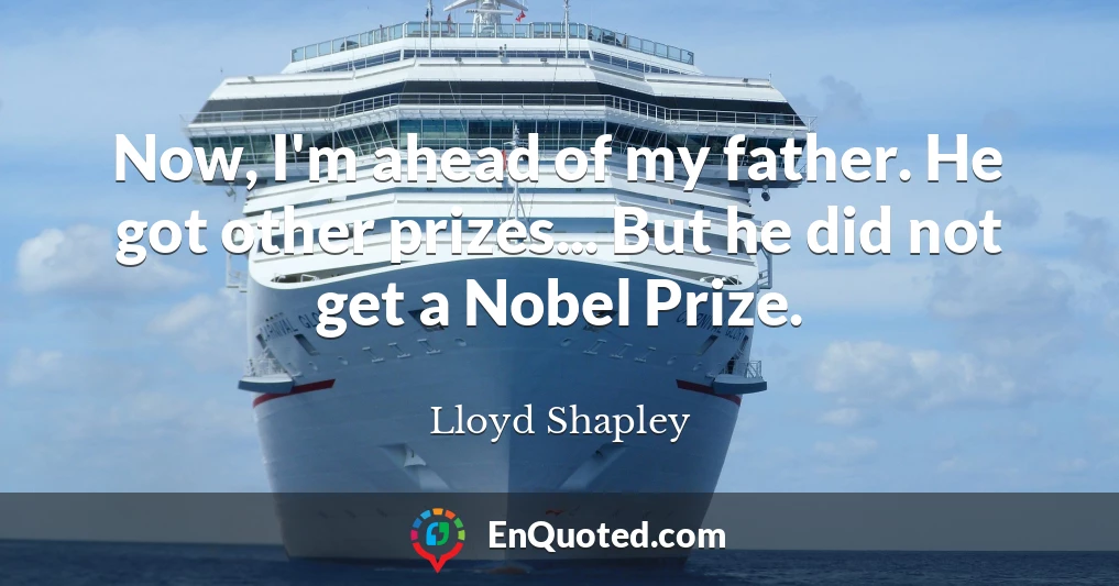 Now, I'm ahead of my father. He got other prizes... But he did not get a Nobel Prize.