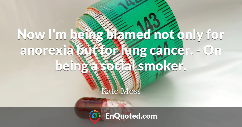 Now I'm being blamed not only for anorexia but for lung cancer. - On being a social smoker.