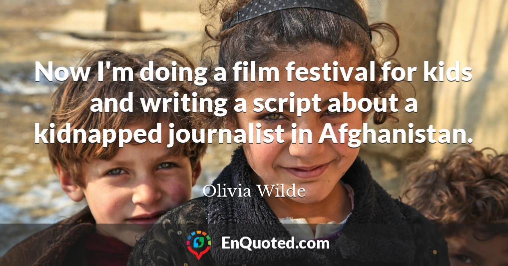 Now I'm doing a film festival for kids and writing a script about a kidnapped journalist in Afghanistan.