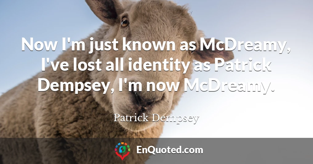 Now I'm just known as McDreamy, I've lost all identity as Patrick Dempsey, I'm now McDreamy.