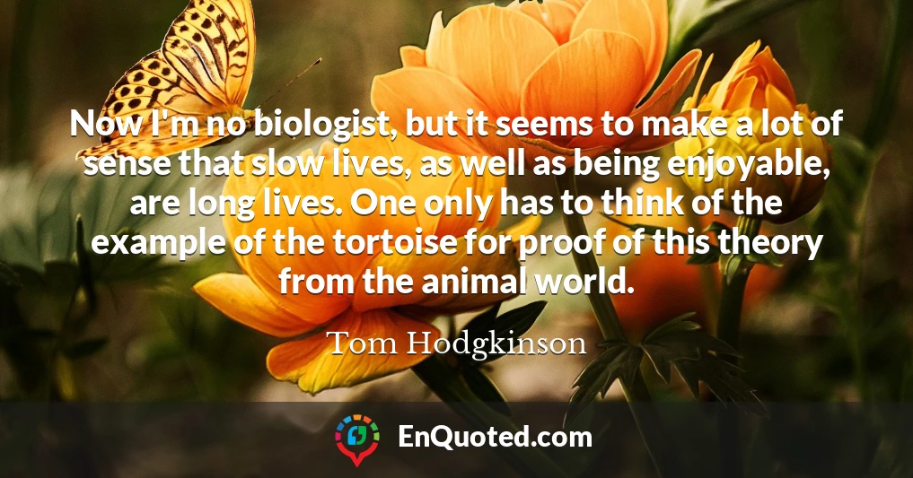 Now I'm no biologist, but it seems to make a lot of sense that slow lives, as well as being enjoyable, are long lives. One only has to think of the example of the tortoise for proof of this theory from the animal world.