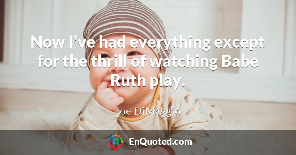 Now I've had everything except for the thrill of watching Babe Ruth play.