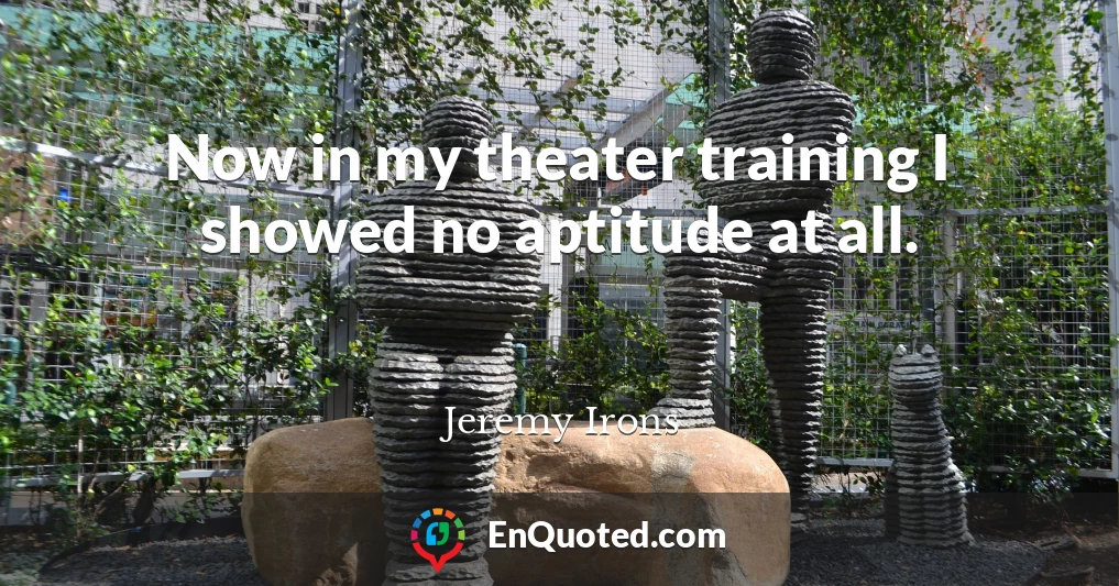 Now in my theater training I showed no aptitude at all.