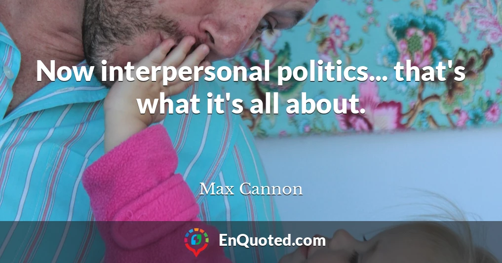 Now interpersonal politics... that's what it's all about.
