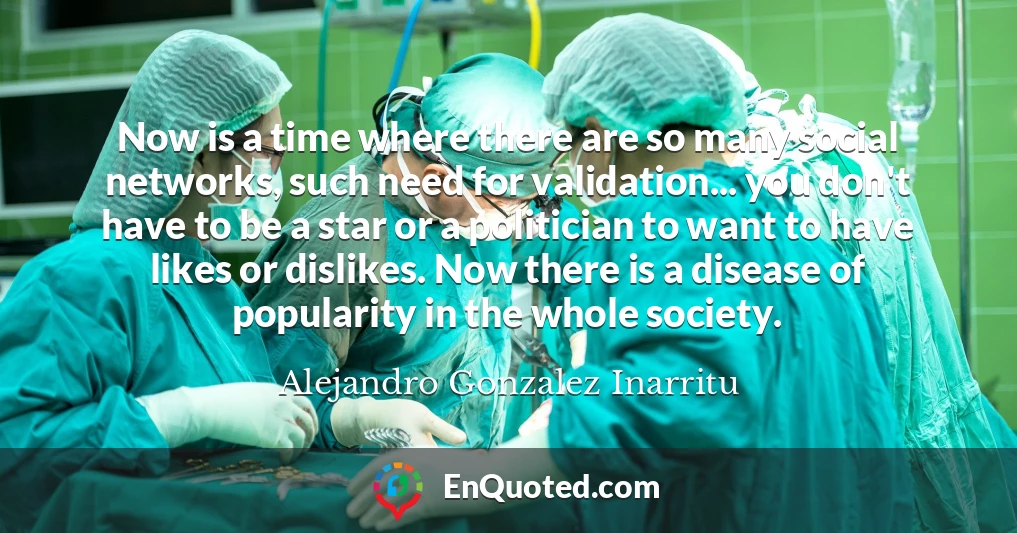Now is a time where there are so many social networks, such need for validation... you don't have to be a star or a politician to want to have likes or dislikes. Now there is a disease of popularity in the whole society.