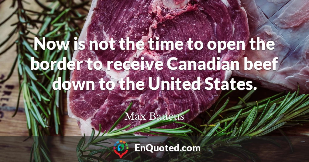 Now is not the time to open the border to receive Canadian beef down to the United States.
