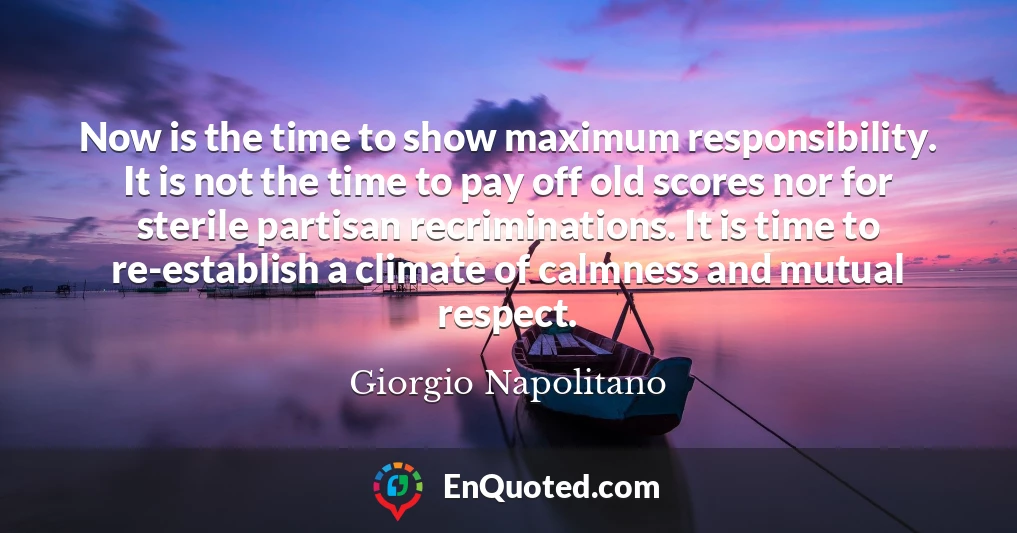 Now is the time to show maximum responsibility. It is not the time to pay off old scores nor for sterile partisan recriminations. It is time to re-establish a climate of calmness and mutual respect.