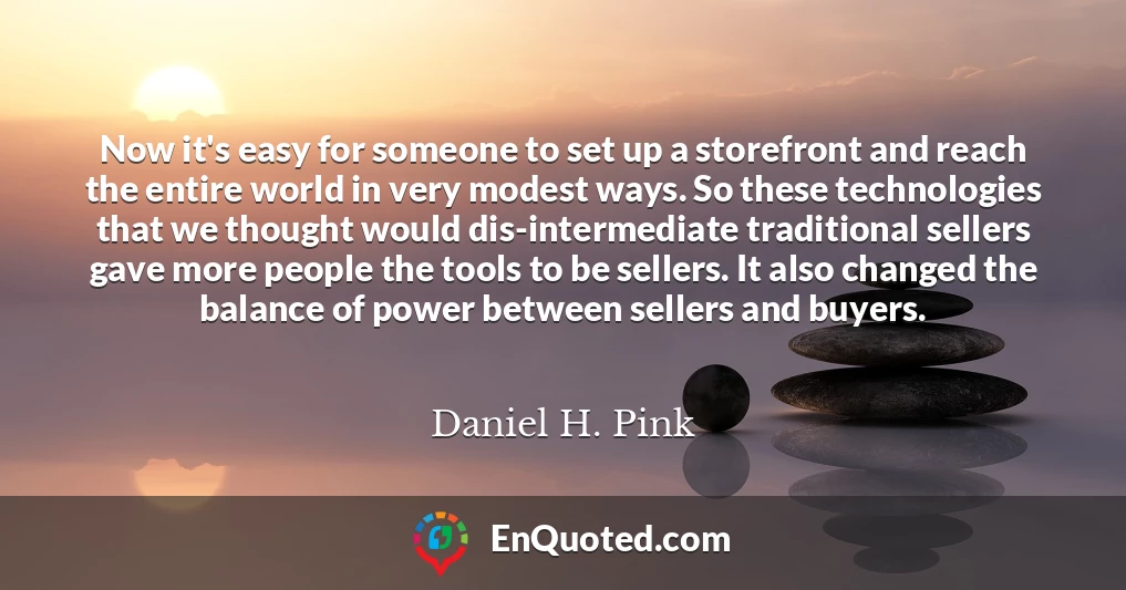 Now it's easy for someone to set up a storefront and reach the entire world in very modest ways. So these technologies that we thought would dis-intermediate traditional sellers gave more people the tools to be sellers. It also changed the balance of power between sellers and buyers.