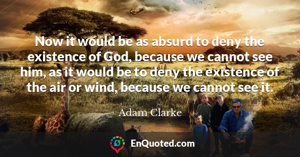 Now it would be as absurd to deny the existence of God, because we cannot see him, as it would be to deny the existence of the air or wind, because we cannot see it.