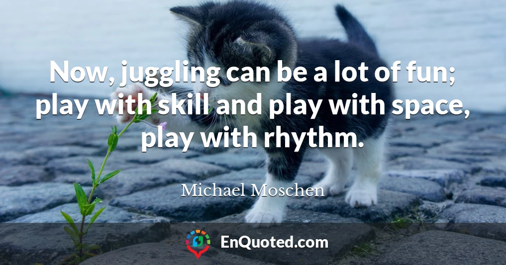 Now, juggling can be a lot of fun; play with skill and play with space, play with rhythm.
