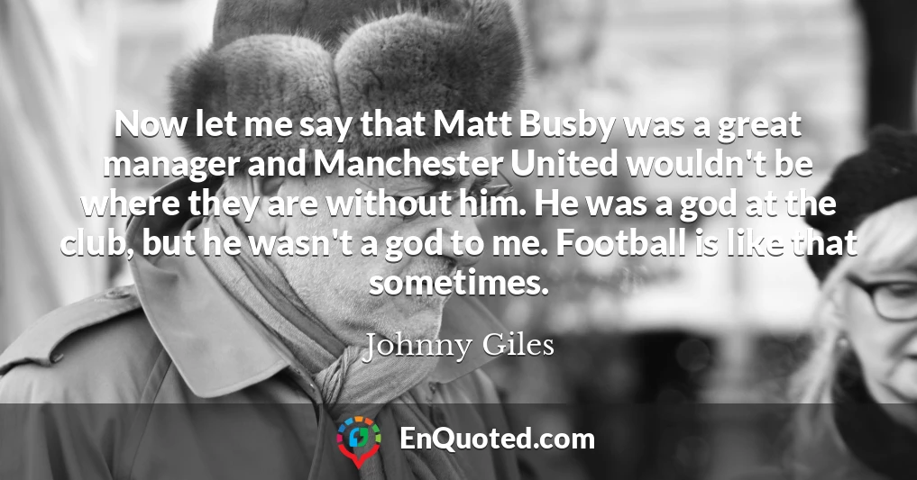 Now let me say that Matt Busby was a great manager and Manchester United wouldn't be where they are without him. He was a god at the club, but he wasn't a god to me. Football is like that sometimes.