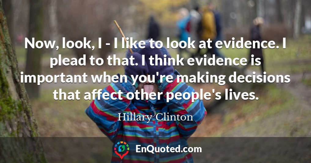 Now, look, I - I like to look at evidence. I plead to that. I think evidence is important when you're making decisions that affect other people's lives.