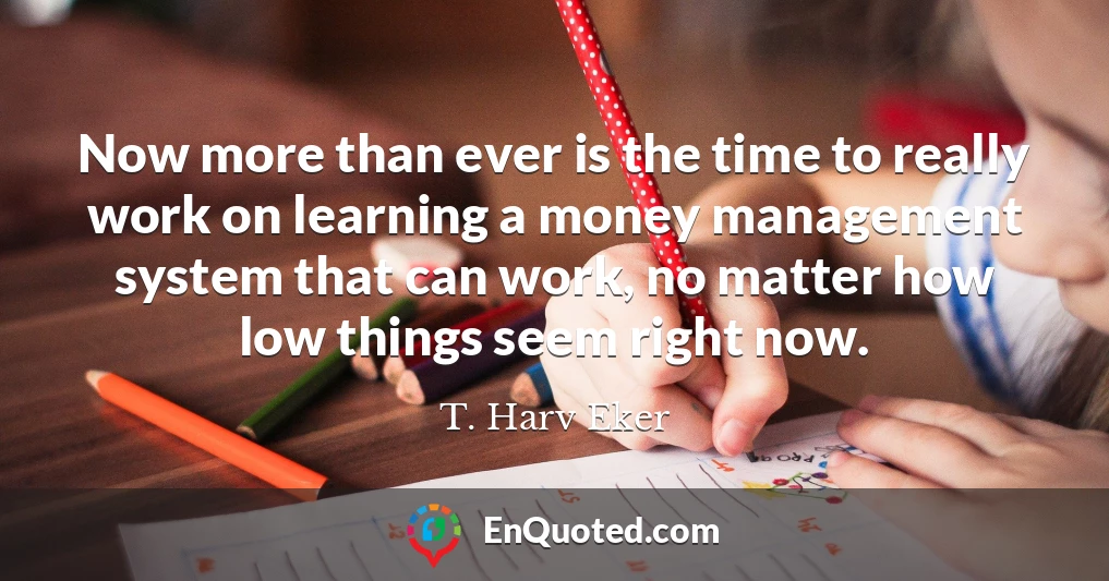 Now more than ever is the time to really work on learning a money management system that can work, no matter how low things seem right now.