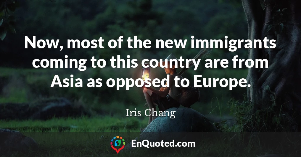 Now, most of the new immigrants coming to this country are from Asia as opposed to Europe.