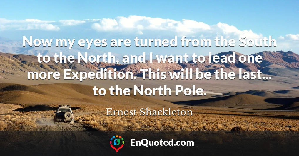 Now my eyes are turned from the South to the North, and I want to lead one more Expedition. This will be the last... to the North Pole.