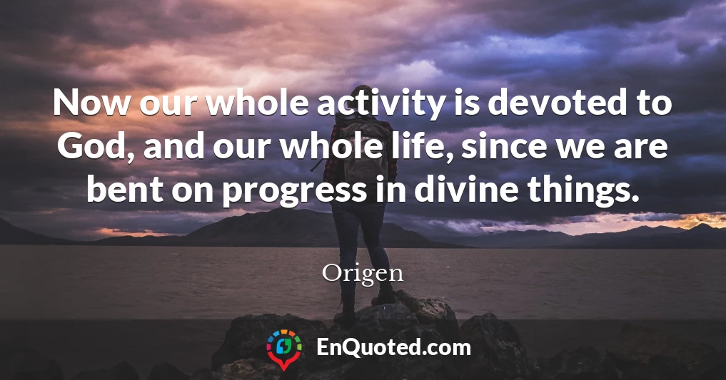 Now our whole activity is devoted to God, and our whole life, since we are bent on progress in divine things.