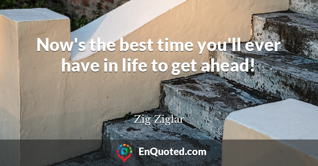 Now's the best time you'll ever have in life to get ahead!