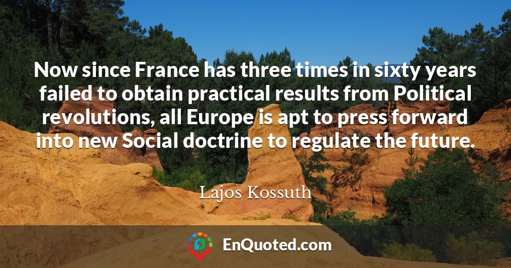 Now since France has three times in sixty years failed to obtain practical results from Political revolutions, all Europe is apt to press forward into new Social doctrine to regulate the future.