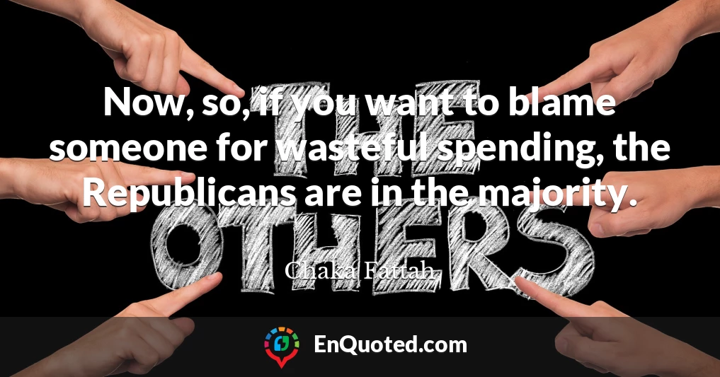 Now, so, if you want to blame someone for wasteful spending, the Republicans are in the majority.