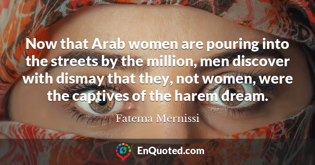 Now that Arab women are pouring into the streets by the million, men discover with dismay that they, not women, were the captives of the harem dream.