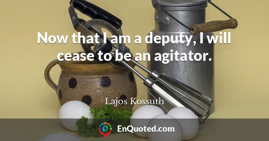 Now that I am a deputy, I will cease to be an agitator.