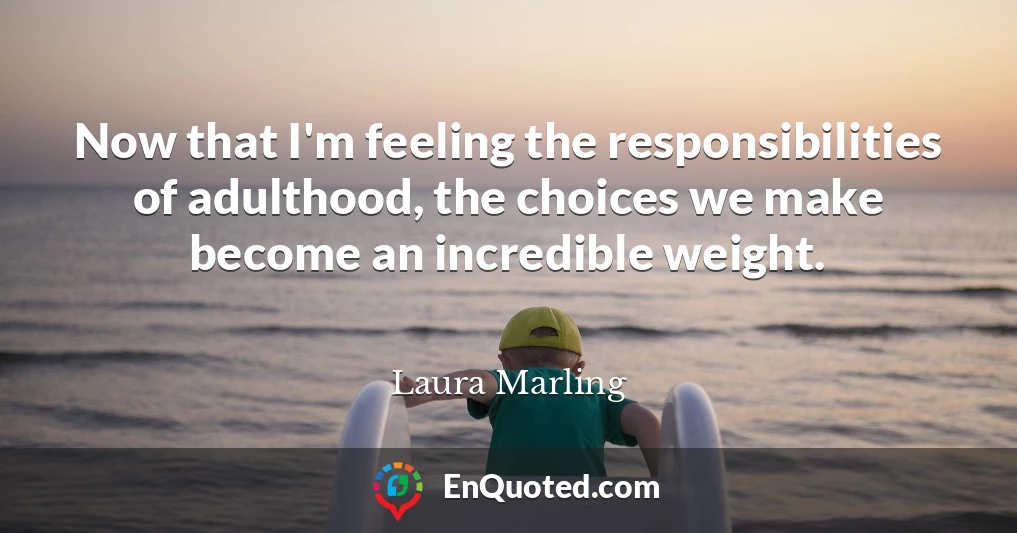 Now that I'm feeling the responsibilities of adulthood, the choices we make become an incredible weight.