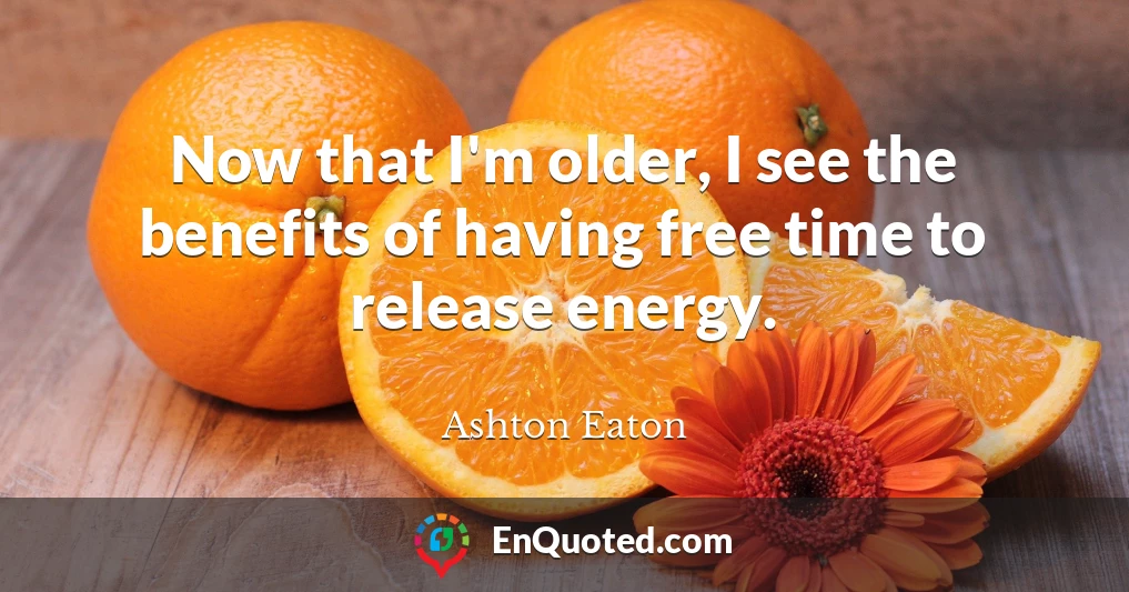Now that I'm older, I see the benefits of having free time to release energy.