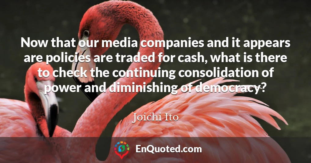 Now that our media companies and it appears are policies are traded for cash, what is there to check the continuing consolidation of power and diminishing of democracy?