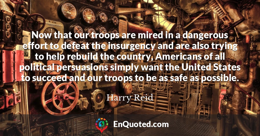 Now that our troops are mired in a dangerous effort to defeat the insurgency and are also trying to help rebuild the country, Americans of all political persuasions simply want the United States to succeed and our troops to be as safe as possible.