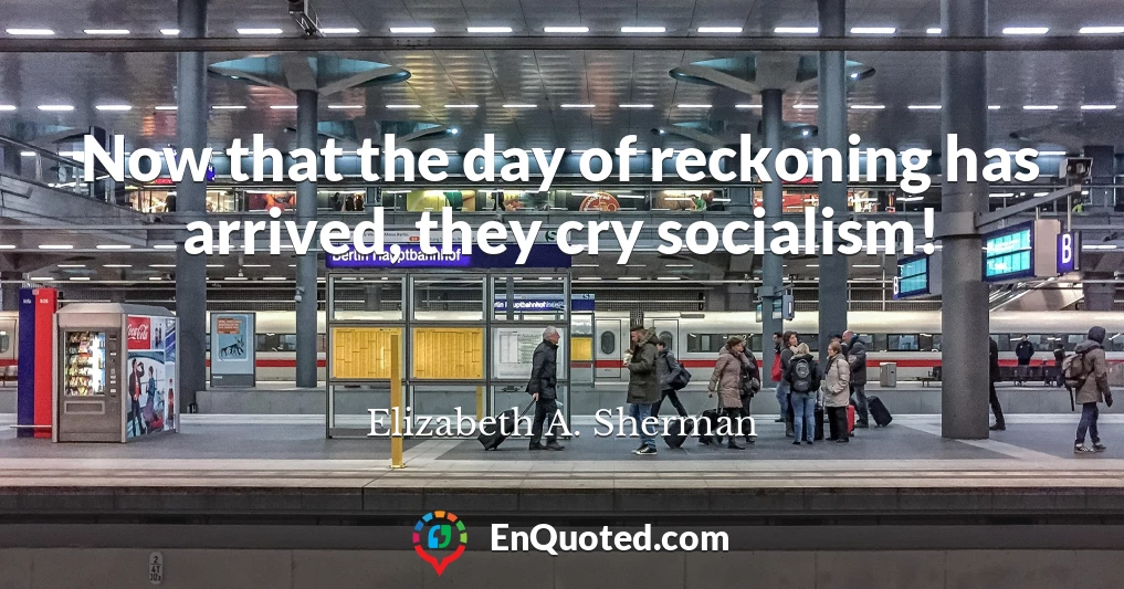 Now that the day of reckoning has arrived, they cry socialism!