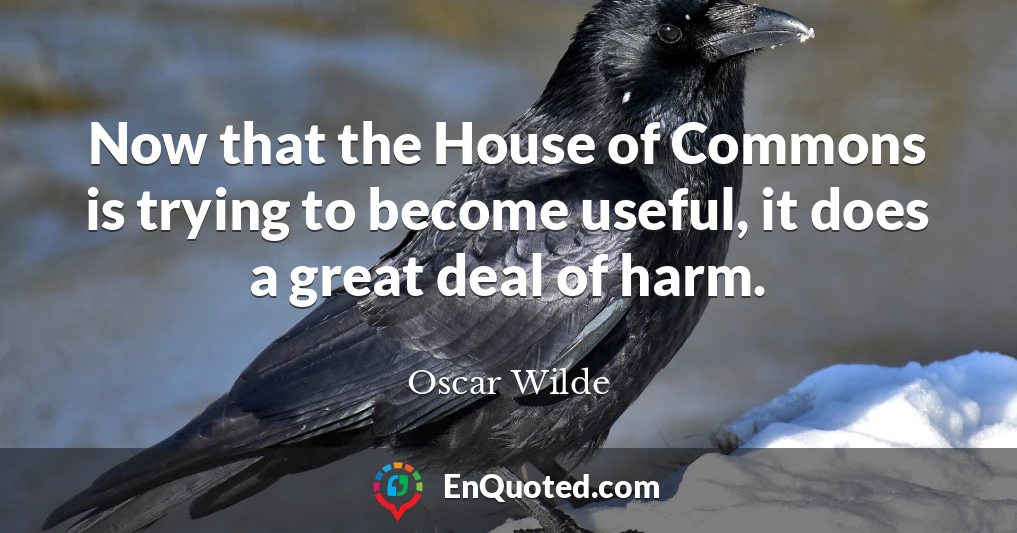 Now that the House of Commons is trying to become useful, it does a great deal of harm.