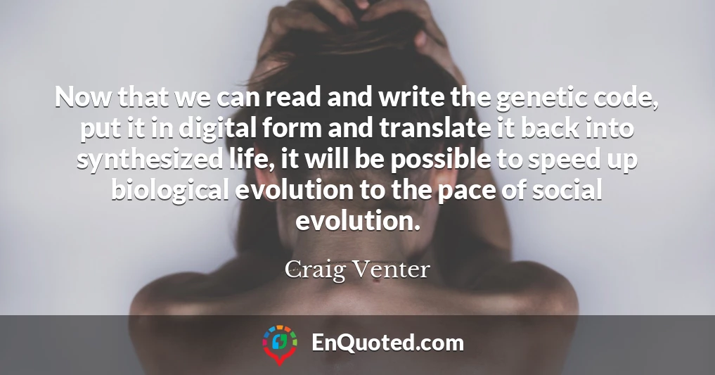 Now that we can read and write the genetic code, put it in digital form and translate it back into synthesized life, it will be possible to speed up biological evolution to the pace of social evolution.