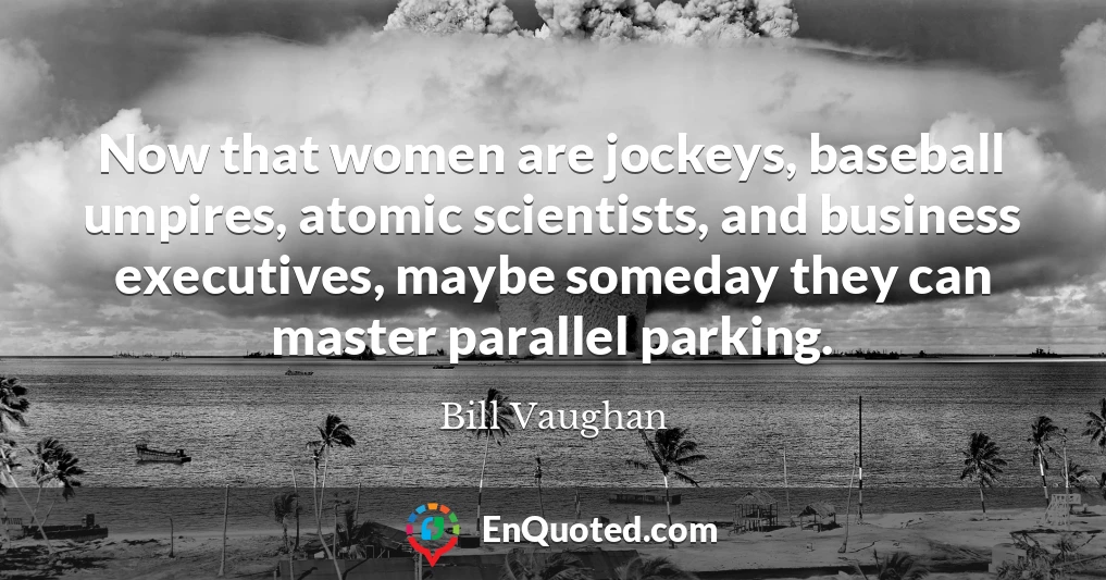 Now that women are jockeys, baseball umpires, atomic scientists, and business executives, maybe someday they can master parallel parking.