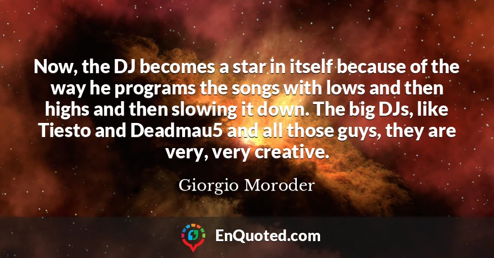Now, the DJ becomes a star in itself because of the way he programs the songs with lows and then highs and then slowing it down. The big DJs, like Tiesto and Deadmau5 and all those guys, they are very, very creative.