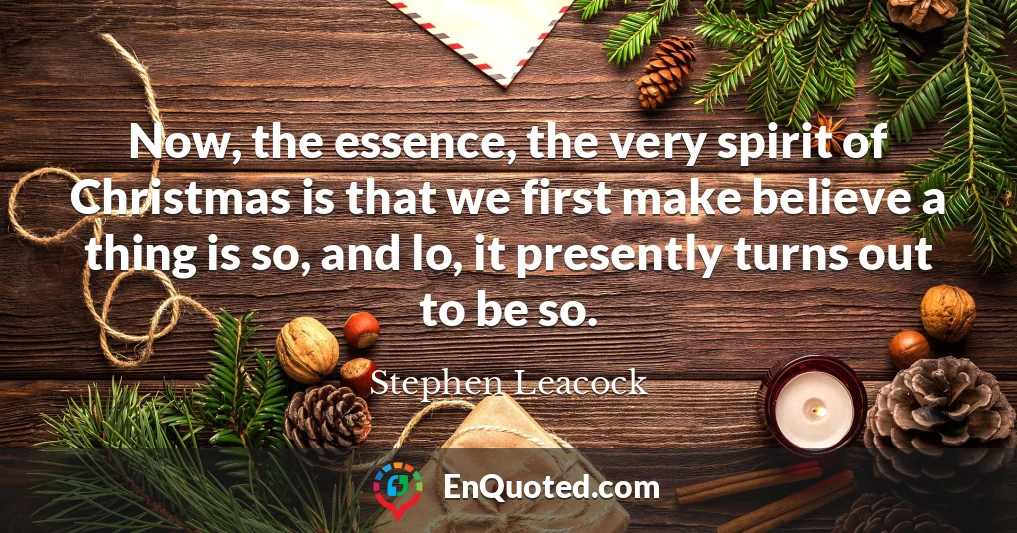 Now, the essence, the very spirit of Christmas is that we first make believe a thing is so, and lo, it presently turns out to be so.