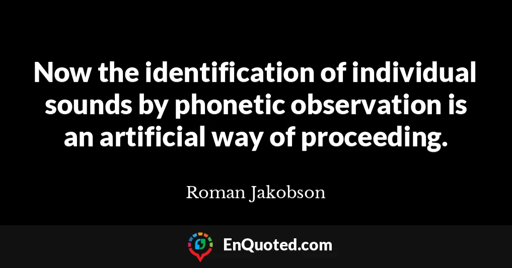 Now the identification of individual sounds by phonetic observation is an artificial way of proceeding.