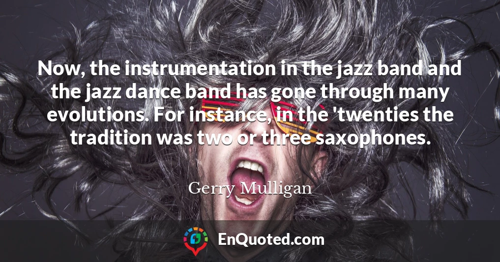 Now, the instrumentation in the jazz band and the jazz dance band has gone through many evolutions. For instance, in the 'twenties the tradition was two or three saxophones.