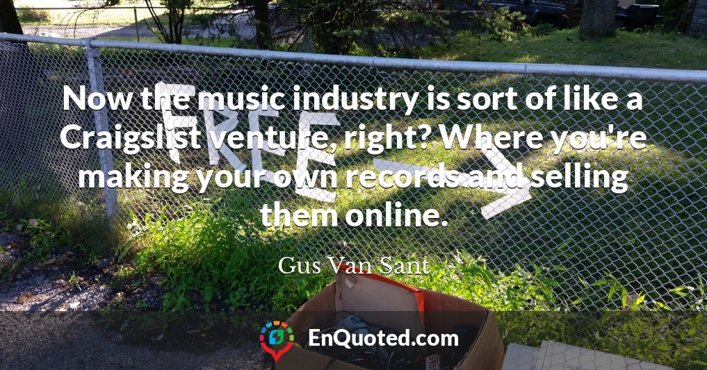 Now the music industry is sort of like a Craigslist venture, right? Where you're making your own records and selling them online.