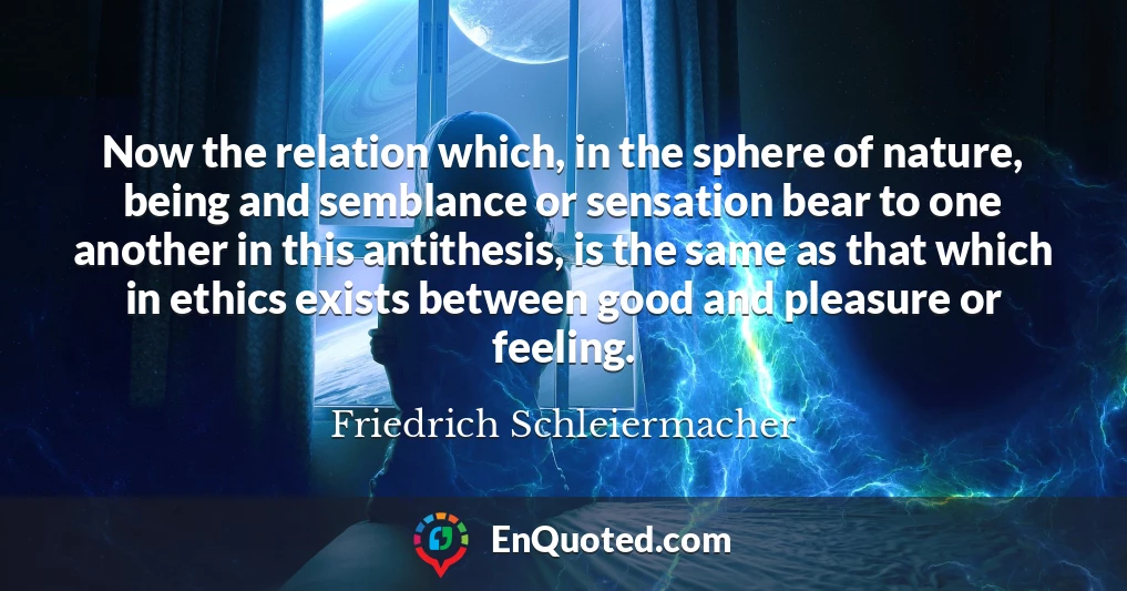 Now the relation which, in the sphere of nature, being and semblance or sensation bear to one another in this antithesis, is the same as that which in ethics exists between good and pleasure or feeling.