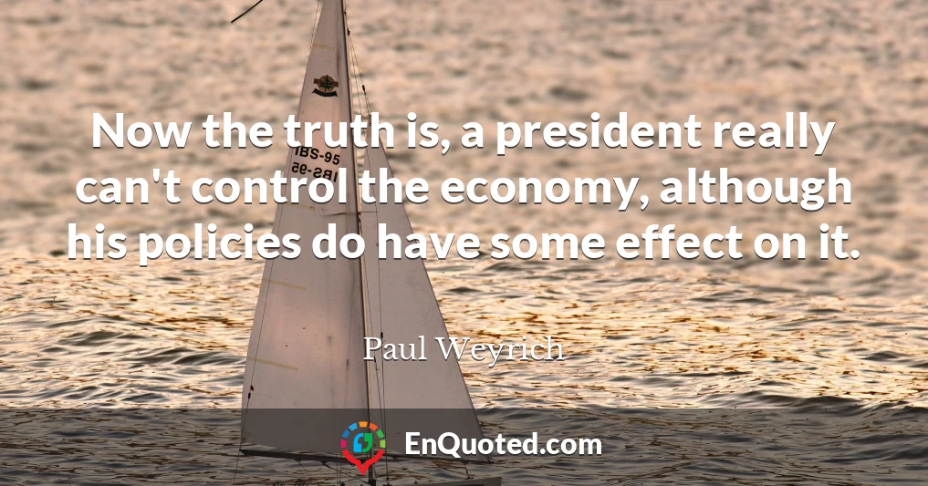 Now the truth is, a president really can't control the economy, although his policies do have some effect on it.