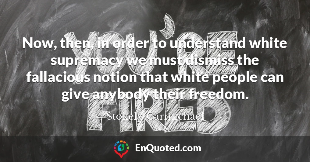 Now, then, in order to understand white supremacy we must dismiss the fallacious notion that white people can give anybody their freedom.